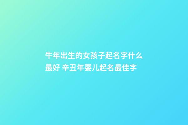 牛年出生的女孩子起名字什么最好 辛丑年婴儿起名最佳字